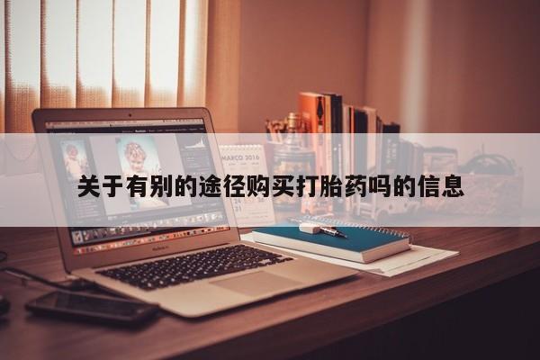 流产药购买微信关于有别的途径购买打胎药吗的信息