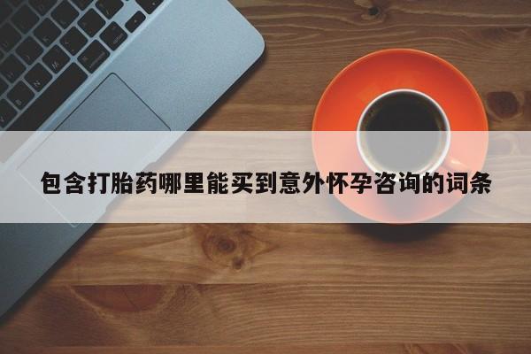 流产药购买微信包含打胎药哪里能买到意外怀孕咨询的词条