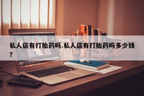 流产药购买微信私人店有打胎药吗.私人店有打胎药吗多少钱？