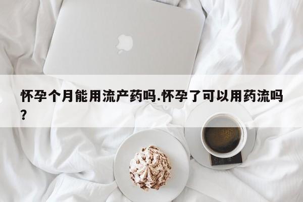 流产药购买微信怀孕个月能用流产药吗.怀孕了可以用药流吗？