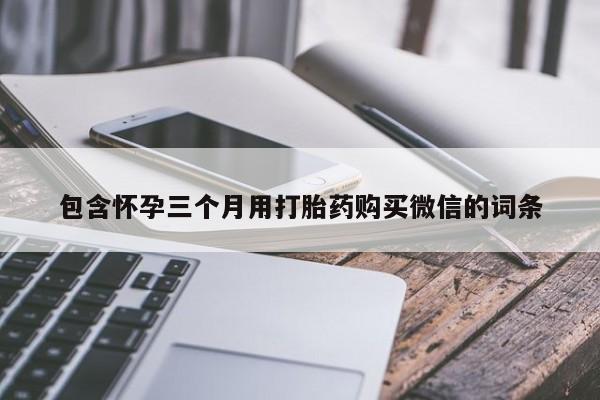 流产药购买微信包含怀孕三个月用打胎药购买微信的词条