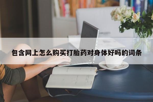 流产药购买微信包含网上怎么购买打胎药对身体好吗的词条