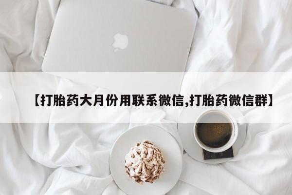 流产药购买微信【打胎药大月份用联系微信,打胎药微信群】