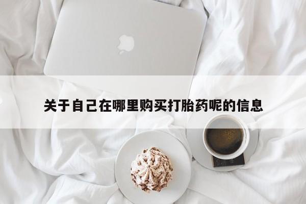 流产药购买微信关于自己在哪里购买打胎药呢的信息