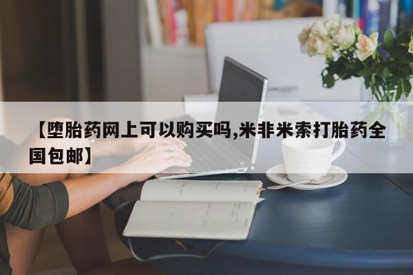 流产药购买微信【堕胎药网上可以购买吗,米非米索打胎药全国包邮】