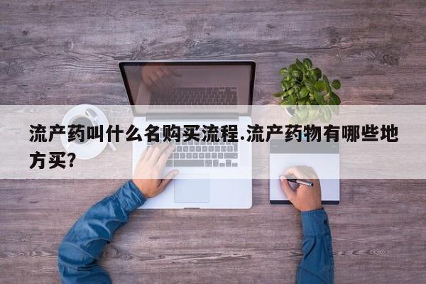 流产药购买微信流产药叫什么名购买流程.流产药物有哪些地方买？