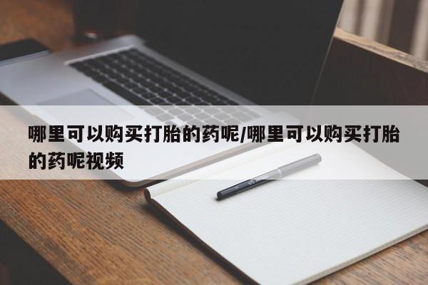 流产药购买微信哪里可以购买打胎的药呢/哪里可以购买打胎的药呢视频