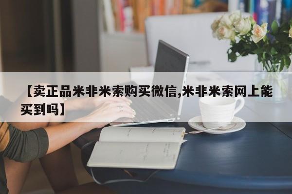 流产药购买微信【卖正品米非米索购买微信,米非米索网上能买到吗】