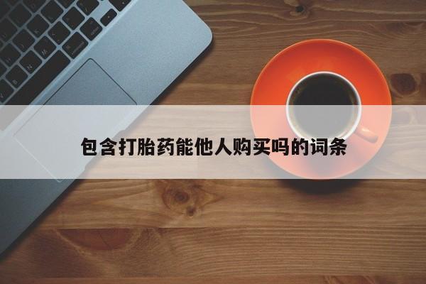 流产药购买微信包含打胎药能他人购买吗的词条