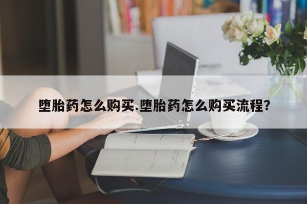 流产药购买微信堕胎药怎么购买.堕胎药怎么购买流程？