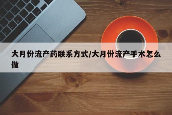 流产药购买微信大月份流产药联系方式/大月份流产手术怎么做