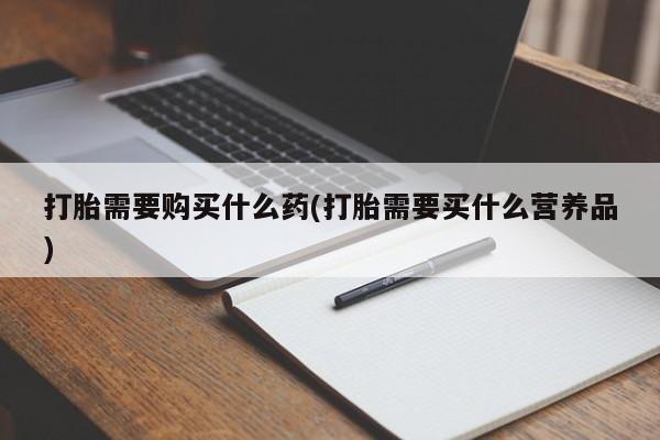 流产药购买微信打胎需要购买什么药(打胎需要买什么营养品)
