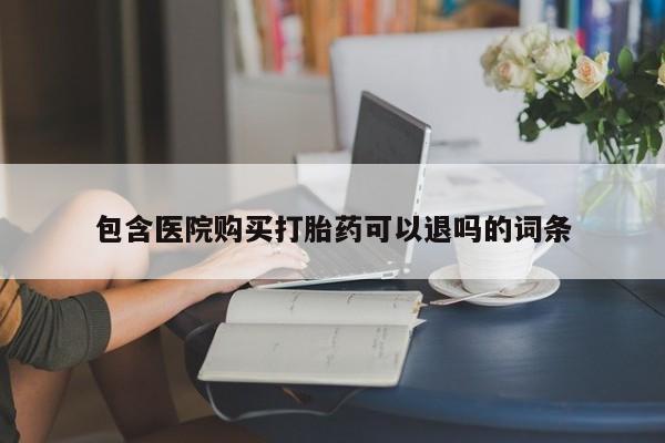 流产药购买微信包含医院购买打胎药可以退吗的词条