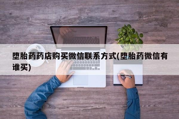 流产药购买微信堕胎药药店购买微信联系方式(堕胎药微信有谁买)