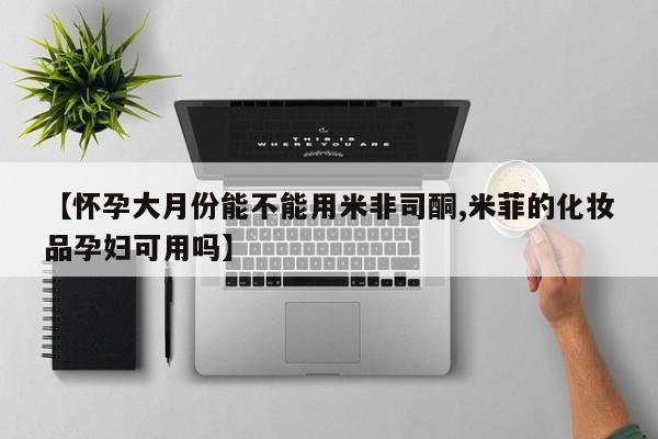 流产药购买微信【怀孕大月份能不能用米非司酮,米菲的化妆品孕妇可用吗】