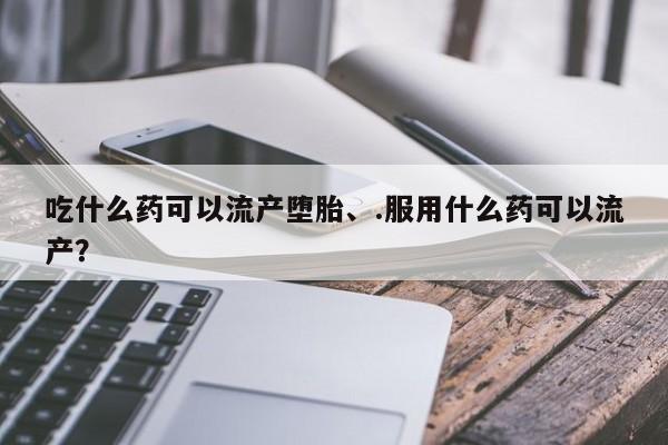 流产药购买微信吃什么药可以流产堕胎、.服用什么药可以流产？