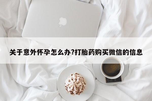 流产药购买微信关于意外怀孕怎么办?打胎药购买微信的信息