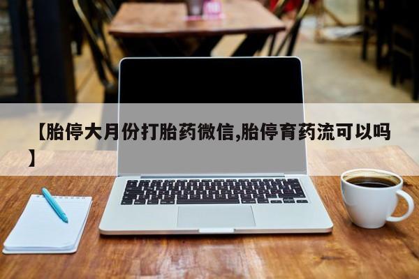流产药购买微信【胎停大月份打胎药微信,胎停育药流可以吗】