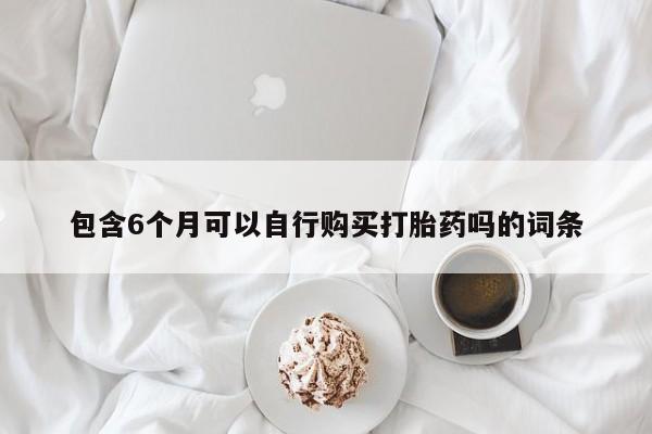流产药购买微信包含6个月可以自行购买打胎药吗的词条
