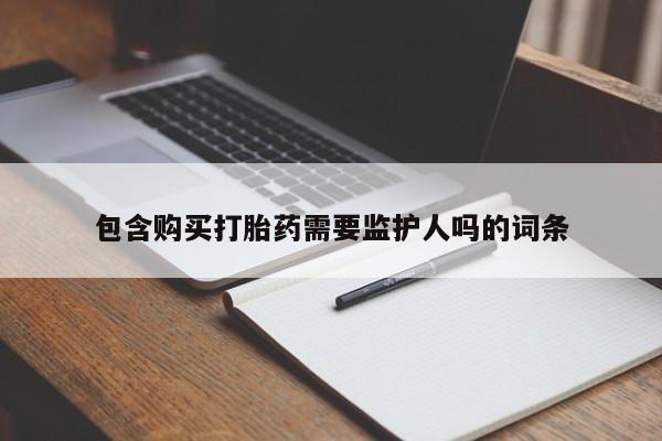 流产药购买微信包含购买打胎药需要监护人吗的词条