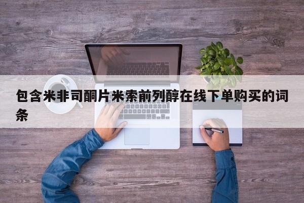 流产药购买微信包含米非司酮片米索前列醇在线下单购买的词条