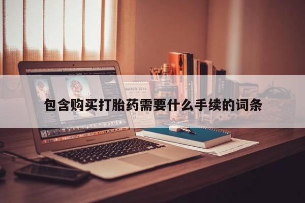 流产药购买微信包含购买打胎药需要什么手续的词条