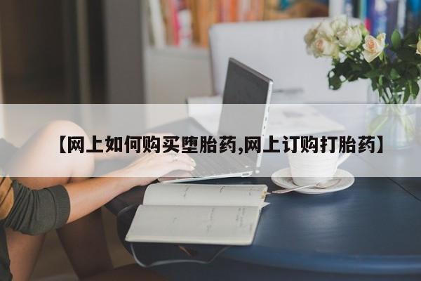 流产药购买微信【网上如何购买堕胎药,网上订购打胎药】
