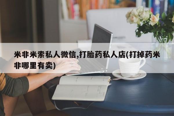 流产药购买微信米非米索私人微信,打胎药私人店(打掉药米非哪里有卖)