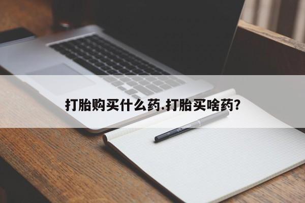 流产药购买微信打胎购买什么药.打胎买啥药？